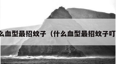 什么血型最招蚊子（什么血型最招蚊子叮咬）