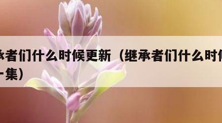 继承者们什么时候更新（继承者们什么时候更新一集）