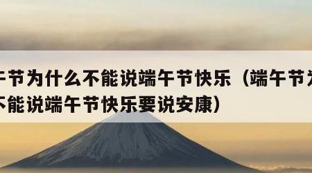端午节为什么不能说端午节快乐（端午节为什么不能说端午节快乐要说安康）