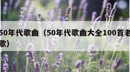 50年代歌曲（50年代歌曲大全100首老歌）