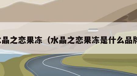 水晶之恋果冻（水晶之恋果冻是什么品牌）