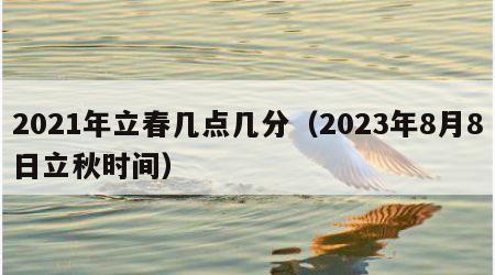2021年立春几点几分（2023年8月8日立秋时间）