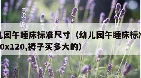 幼儿园午睡床标准尺寸（幼儿园午睡床标准尺寸60x120,褥子买多大的）
