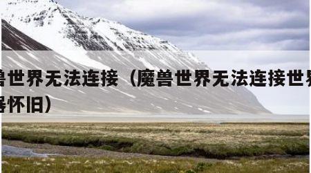 魔兽世界无法连接（魔兽世界无法连接世界服务器怀旧）