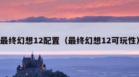 最终幻想12配置（最终幻想12可玩性）