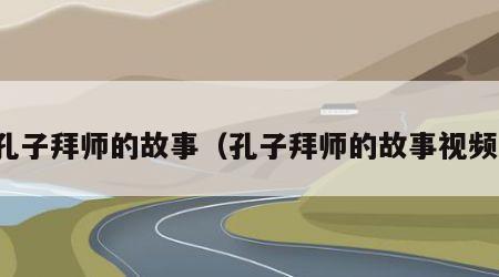 孔子拜师的故事（孔子拜师的故事视频）