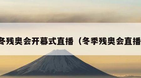 冬残奥会开幕式直播（冬季残奥会直播）