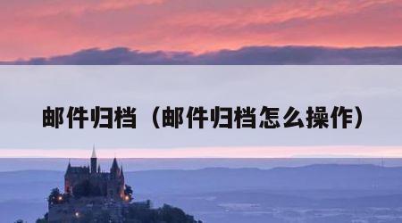 邮件归档（邮件归档怎么操作）
