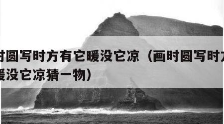 画时圆写时方有它暖没它凉（画时圆写时方有它暖没它凉猜一物）