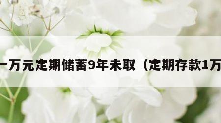 一万元定期储蓄9年未取（定期存款1万）