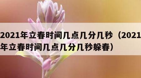 2021年立春时间几点几分几秒（2021年立春时间几点几分几秒躲春）