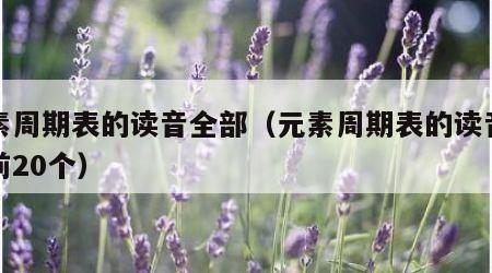 元素周期表的读音全部（元素周期表的读音全部前20个）