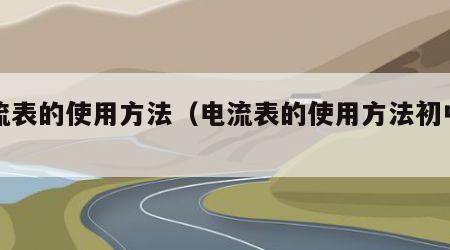 电流表的使用方法（电流表的使用方法初中物理）