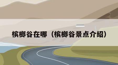 槟榔谷在哪（槟榔谷景点介绍）