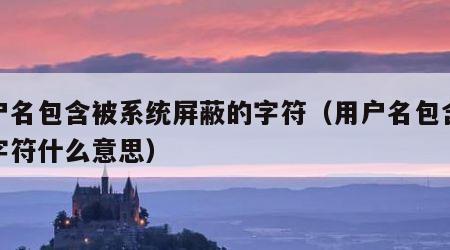用户名包含被系统屏蔽的字符（用户名包含无效字符什么意思）