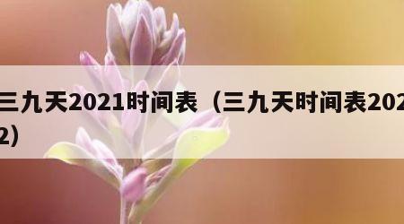 三九天2021时间表（三九天时间表2022）