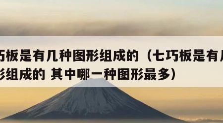 七巧板是有几种图形组成的（七巧板是有几种图形组成的 其中哪一种图形最多）
