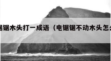 电锯锯木头打一成语（电锯锯不动木头怎么回事）