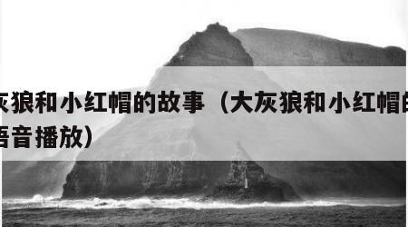 大灰狼和小红帽的故事（大灰狼和小红帽的故事语音播放）