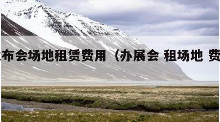 发布会场地租赁费用（办展会 租场地 费用）