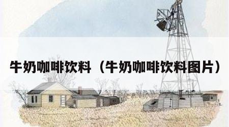 牛奶咖啡饮料（牛奶咖啡饮料图片）