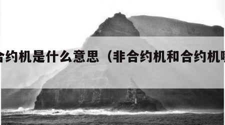 非合约机是什么意思（非合约机和合约机哪个好）