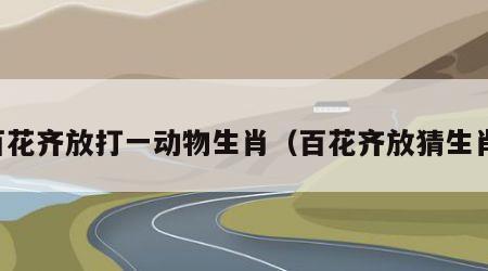 百花齐放打一动物生肖（百花齐放猜生肖）