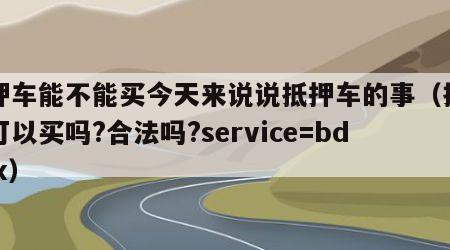 抵押车能不能买今天来说说抵押车的事（抵押车可以买吗?合法吗?service=bdbox）