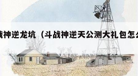 斗战神逆龙坑（斗战神逆天公测大礼包怎么来的）
