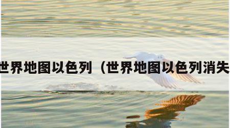 世界地图以色列（世界地图以色列消失）