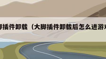 大脚插件卸载（大脚插件卸载后怎么进游戏还有）