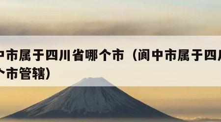 阆中市属于四川省哪个市（阆中市属于四川省哪个市管辖）