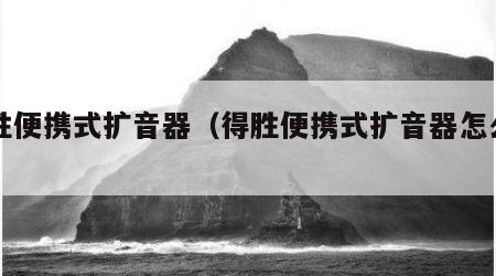 得胜便携式扩音器（得胜便携式扩音器怎么用）