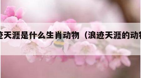 浪迹天涯是什么生肖动物（浪迹天涯的动物图片）
