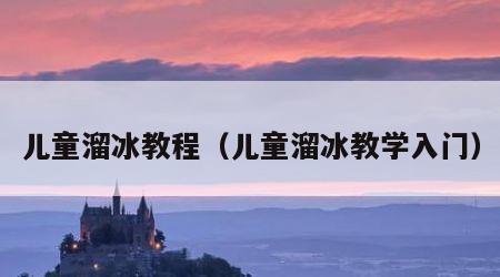 儿童溜冰教程（儿童溜冰教学入门）