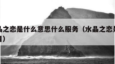 水晶之恋是什么意思什么服务（水晶之恋是啥项目）