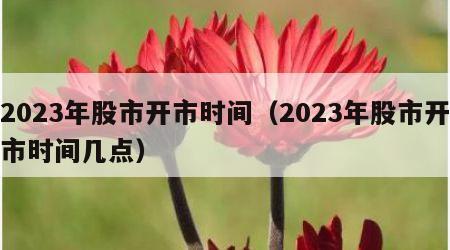 2023年股市开市时间（2023年股市开市时间几点）