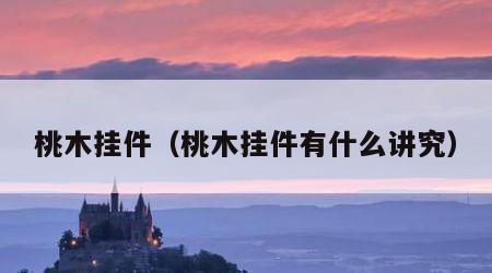 桃木挂件（桃木挂件有什么讲究）