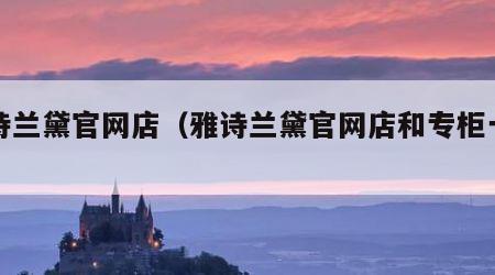 雅诗兰黛官网店（雅诗兰黛官网店和专柜一样吗）