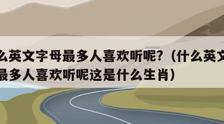 什么英文字母最多人喜欢听呢?（什么英文字母最多人喜欢听呢这是什么生肖）