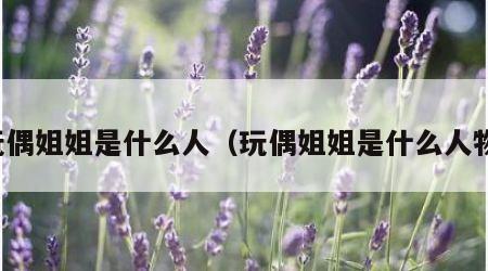 玩偶姐姐是什么人（玩偶姐姐是什么人物）