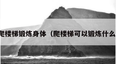 爬楼梯锻炼身体（爬楼梯可以锻炼什么）