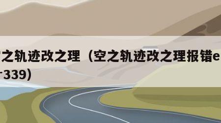 空之轨迹改之理（空之轨迹改之理报错error339）