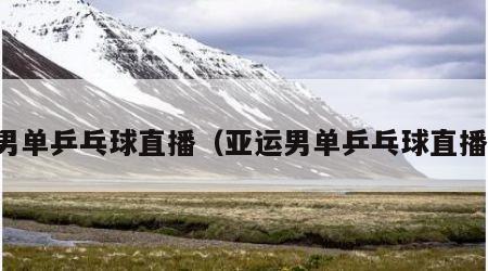 男单乒乓球直播（亚运男单乒乓球直播）