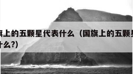 国旗上的五颗星代表什么（国旗上的五颗星代表什么?）