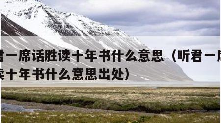 听君一席话胜读十年书什么意思（听君一席话胜读十年书什么意思出处）