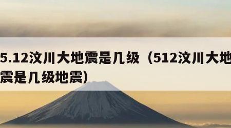 5.12汶川大地震是几级（512汶川大地震是几级地震）