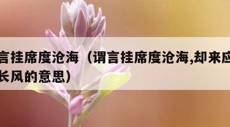 谓言挂席度沧海（谓言挂席度沧海,却来应是无长风的意思）