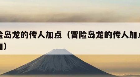 冒险岛龙的传人加点（冒险岛龙的传人加点怎么加）