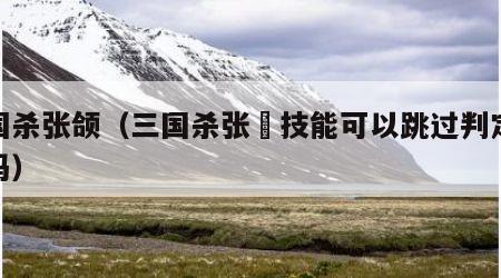 三国杀张颌（三国杀张郃技能可以跳过判定阶段吗）
